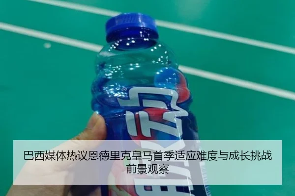 巴西媒体热议恩德里克皇马首季适应难度与成长挑战前景观察